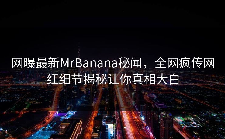 网曝最新MrBanana秘闻，全网疯传网红细节揭秘让你真相大白