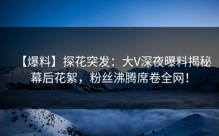【爆料】探花突发：大V深夜曝料揭秘幕后花絮，粉丝沸腾席卷全网！