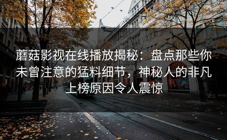 蘑菇影视在线播放揭秘：盘点那些你未曾注意的猛料细节，神秘人的非凡上榜原因令人震惊