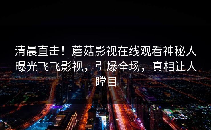 清晨直击！蘑菇影视在线观看神秘人曝光飞飞影视，引爆全场，真相让人瞠目