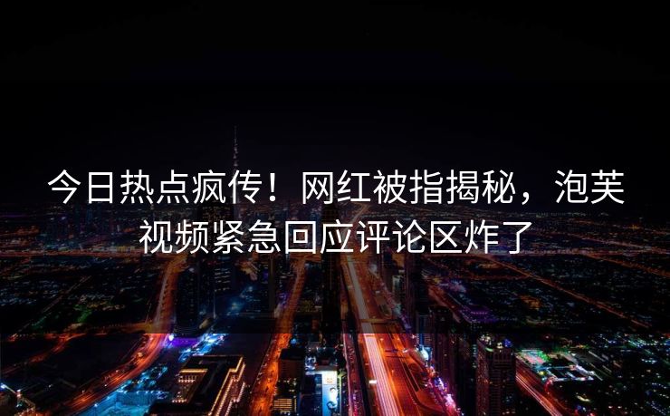 今日热点疯传！网红被指揭秘，泡芙视频紧急回应评论区炸了