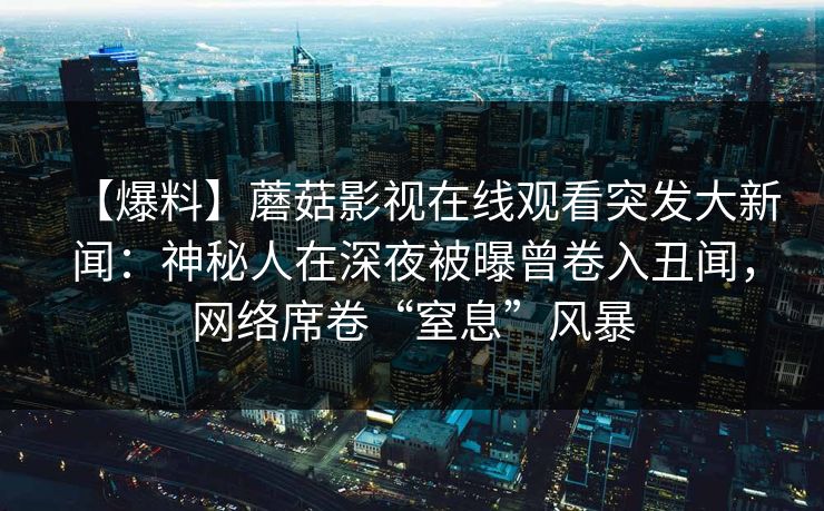 【爆料】蘑菇影视在线观看突发大新闻：神秘人在深夜被曝曾卷入丑闻，网络席卷“窒息”风暴