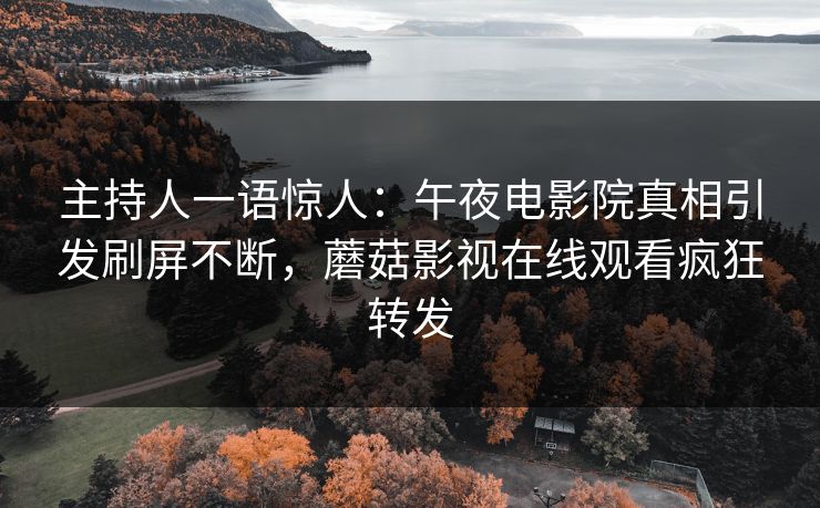 主持人一语惊人：午夜电影院真相引发刷屏不断，蘑菇影视在线观看疯狂转发