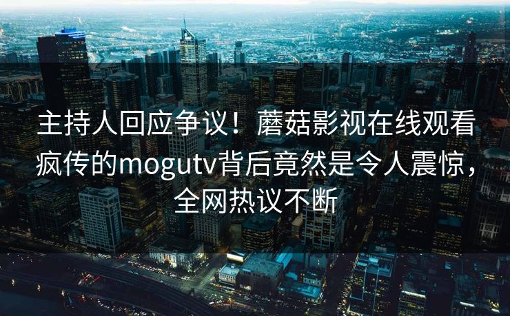 主持人回应争议！蘑菇影视在线观看疯传的mogutv背后竟然是令人震惊，全网热议不断