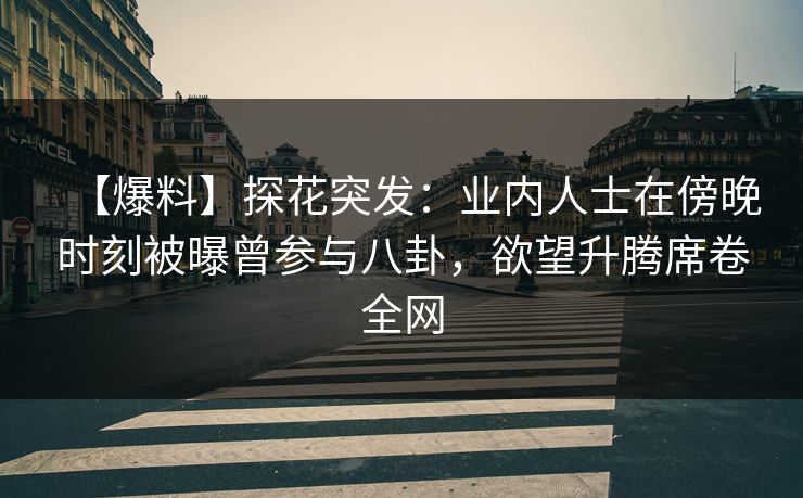 【爆料】探花突发：业内人士在傍晚时刻被曝曾参与八卦，欲望升腾席卷全网
