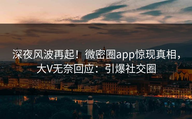 深夜风波再起！微密圈app惊现真相，大V无奈回应：引爆社交圈