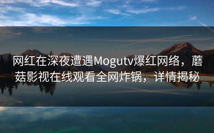 网红在深夜遭遇Mogutv爆红网络，蘑菇影视在线观看全网炸锅，详情揭秘