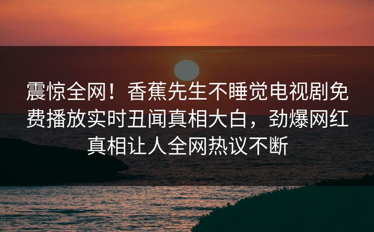震惊全网！香蕉先生不睡觉电视剧免费播放实时丑闻真相大白，劲爆网红真相让人全网热议不断