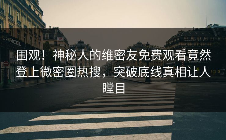 围观！神秘人的维密友免费观看竟然登上微密圈热搜，突破底线真相让人瞠目