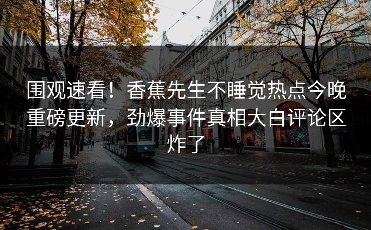 围观速看！香蕉先生不睡觉热点今晚重磅更新，劲爆事件真相大白评论区炸了