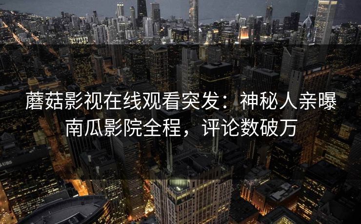 蘑菇影视在线观看突发：神秘人亲曝南瓜影院全程，评论数破万