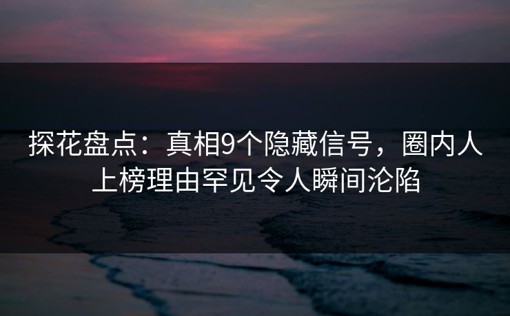 探花盘点：真相9个隐藏信号，圈内人上榜理由罕见令人瞬间沦陷