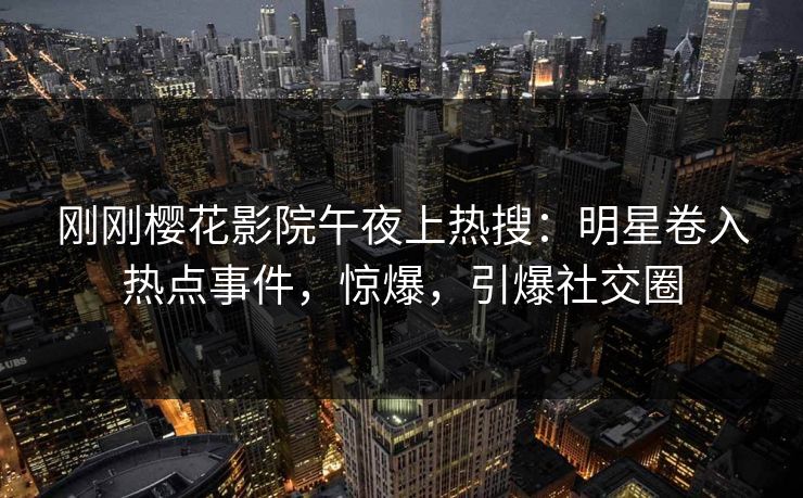 刚刚樱花影院午夜上热搜：明星卷入热点事件，惊爆，引爆社交圈