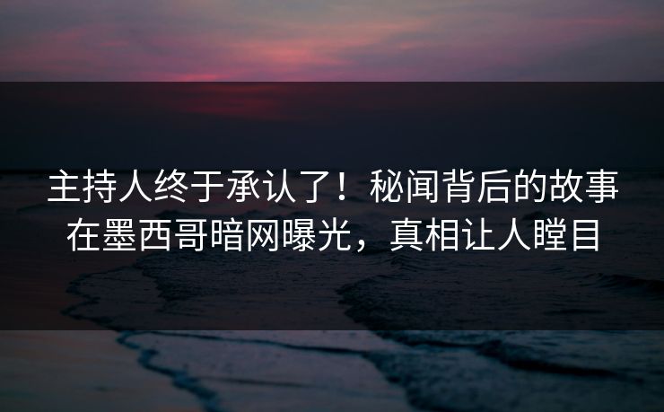 主持人终于承认了！秘闻背后的故事在墨西哥暗网曝光，真相让人瞠目