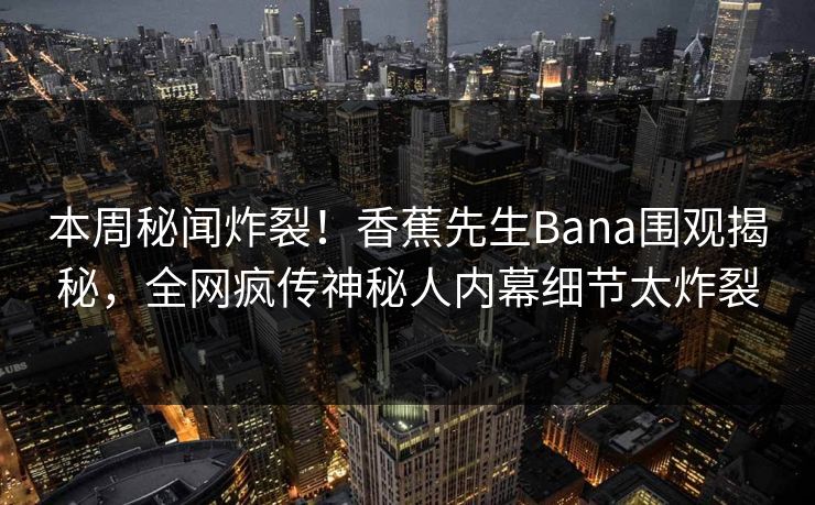 本周秘闻炸裂！香蕉先生Bana围观揭秘，全网疯传神秘人内幕细节太炸裂
