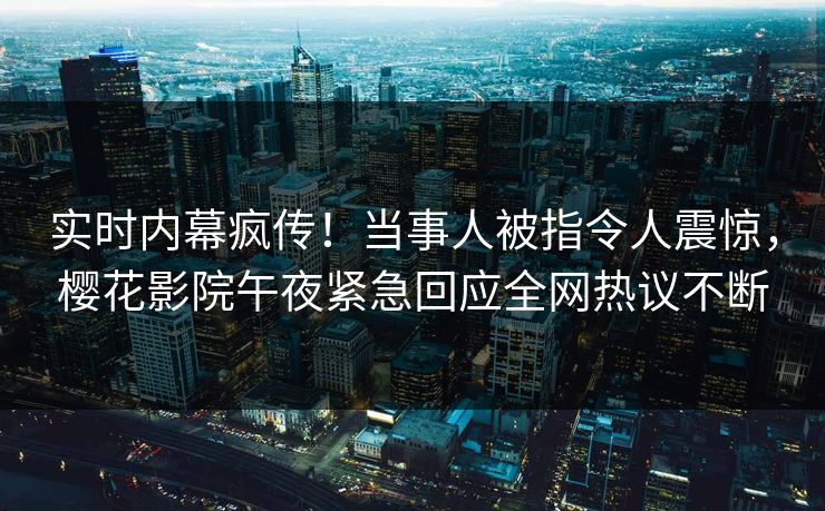 实时内幕疯传！当事人被指令人震惊，樱花影院午夜紧急回应全网热议不断