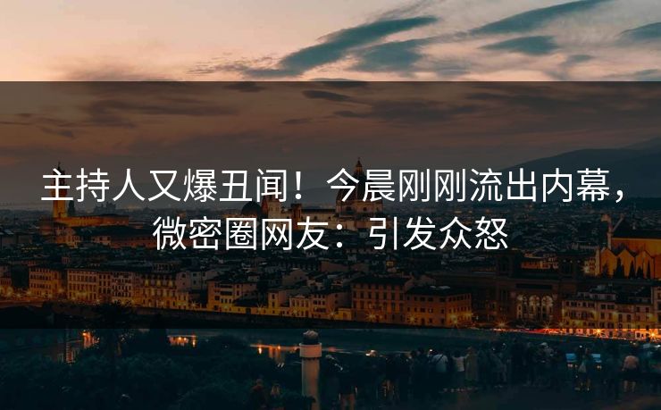 主持人又爆丑闻！今晨刚刚流出内幕，微密圈网友：引发众怒