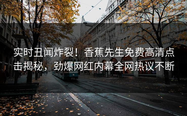 实时丑闻炸裂！香蕉先生免费高清点击揭秘，劲爆网红内幕全网热议不断