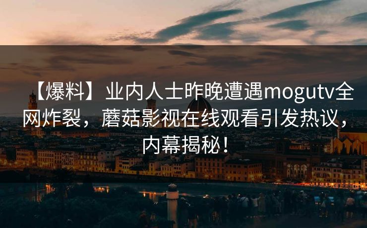 【爆料】业内人士昨晚遭遇mogutv全网炸裂,蘑菇影视在线观看引发热议,内幕揭秘! 【爆料】业内人士昨晚遭遇mogutv全网炸裂,蘑菇影视在线观看引发热议,内幕揭秘!