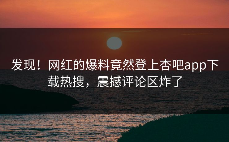发现!网红的爆料竟然登上杏吧app下载热搜,震撼评论区炸了 发现!网红的爆料竟然登上杏吧app下载热搜,震撼评论区炸了