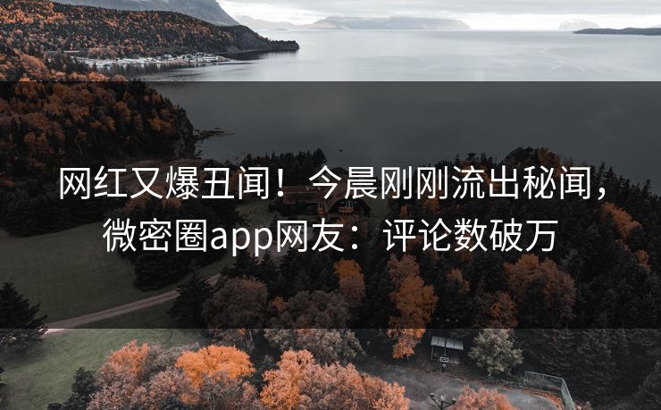 网红又爆丑闻!今晨刚刚流出秘闻,微密圈app网友:评论数破万 网红又爆丑闻!今晨刚刚流出秘闻,微密圈app网友:评论数破万
