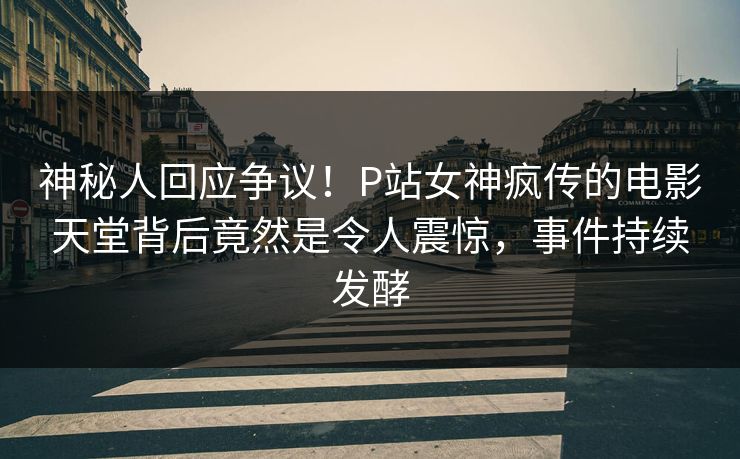 神秘人回应争议!P站女神疯传的电影天堂背后竟然是令人震惊,事件持续发酵 神秘人回应争议!P站女神疯传的电影天堂背后竟然是令人震惊,事件持续发酵