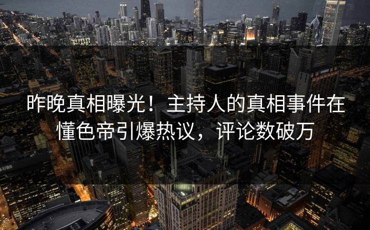 昨晚真相曝光!主持人的真相事件在懂色帝引爆热议,评论数破万 昨晚真相曝光!主持人的真相事件在懂色帝引爆热议,评论数破万