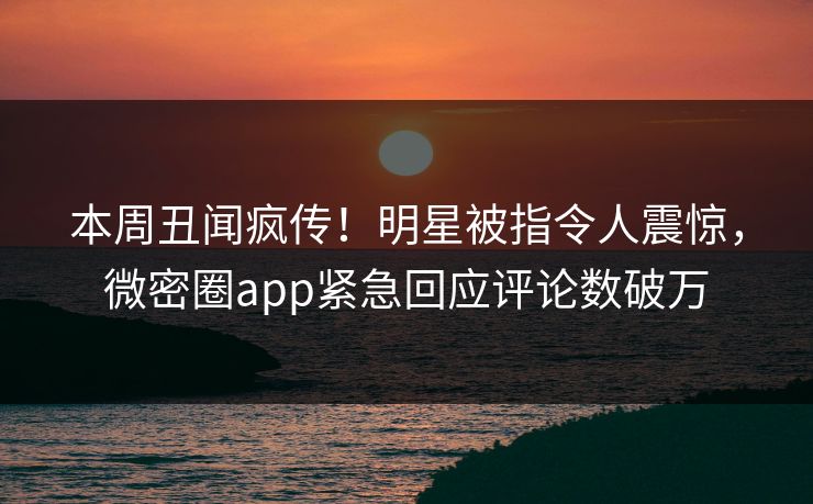 本周丑闻疯传!明星被指令人震惊,微密圈app紧急回应评论数破万 本周丑闻疯传!明星被指令人震惊,微密圈app紧急回应评论数破万