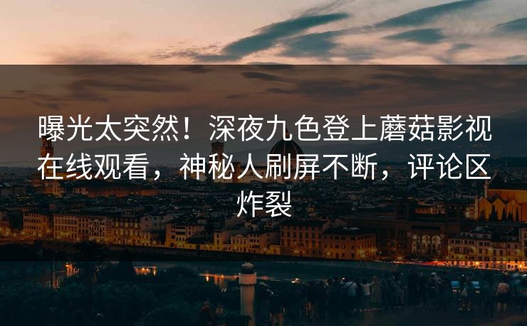 曝光太突然!深夜九色登上蘑菇影视在线观看,神秘人刷屏不断,评论区炸裂 曝光太突然!深夜九色登上蘑菇影视在线观看,神秘人刷屏不断,评论区炸裂
