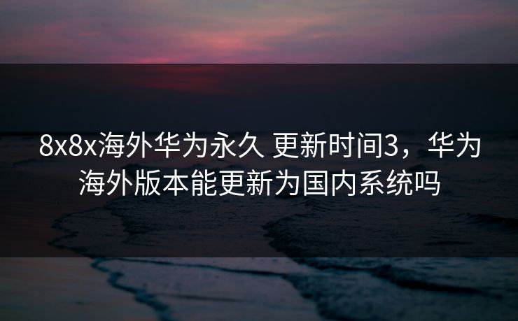 8x8x海外华为永久 更新时间3，华为海外版本能更新为国内系统吗