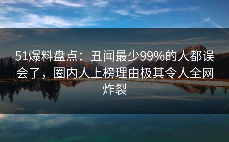 51爆料盘点:丑闻最少99%的人都误会了,圈内人上榜理由极其令人全网炸裂 51爆料盘点:丑闻最少99%的人都误会了,圈内人上榜理由极其令人全网炸裂