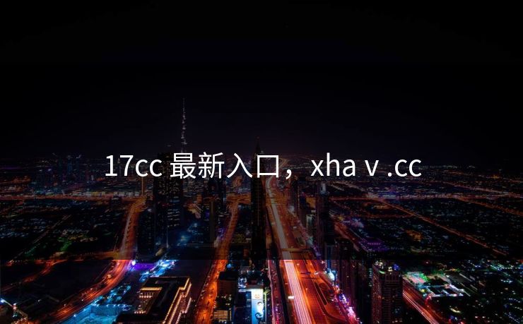 17cc 最新入口,xhaⅴ.cc 17cc 最新入口,xhaⅴ.cc