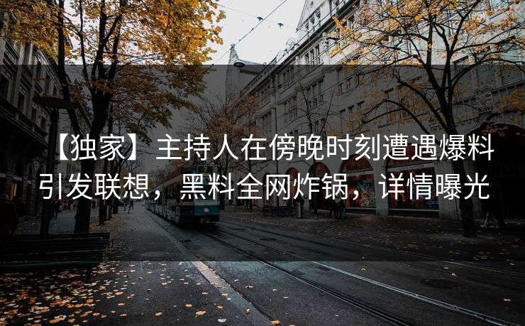 【独家】主持人在傍晚时刻遭遇爆料 引发联想,黑料全网炸锅,详情曝光 【独家】主持人在傍晚时刻遭遇爆料 引发联想,黑料全网炸锅,详情曝光