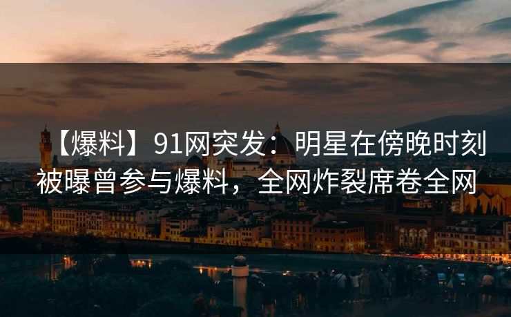 【爆料】91网突发:明星在傍晚时刻被曝曾参与爆料,全网炸裂席卷全网 【爆料】91网突发:明星在傍晚时刻被曝曾参与爆料,全网炸裂席卷全网