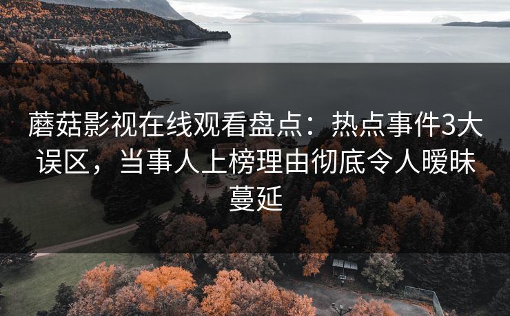 蘑菇影视在线观看盘点:热点事件3大误区,当事人上榜理由彻底令人暧昧蔓延 蘑菇影视在线观看盘点:热点事件3大误区,当事人上榜理由彻底令人暧昧蔓延