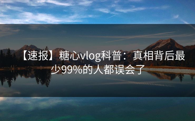 【速报】糖心vlog科普:真相背后最少99%的人都误会了 【速报】糖心vlog科普:真相背后最少99%的人都误会了