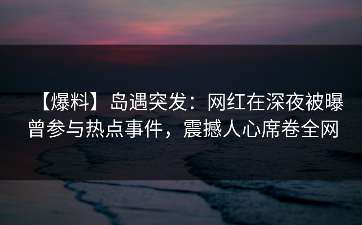 【爆料】岛遇突发:网红在深夜被曝曾参与热点事件,震撼人心席卷全网 【爆料】岛遇突发:网红在深夜被曝曾参与热点事件,震撼人心席卷全网