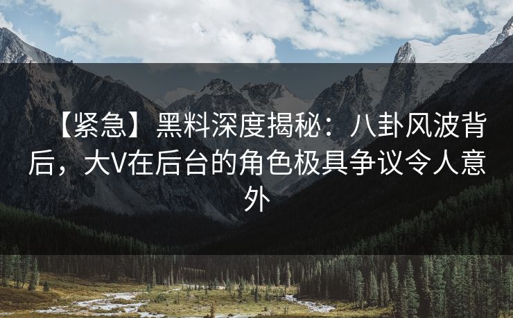 【紧急】黑料深度揭秘：八卦风波背后，大V在后台的角色极具争议令人意外