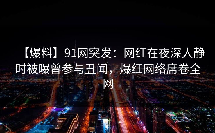 【爆料】91网突发:网红在夜深人静时被曝曾参与丑闻,爆红网络席卷全网 【爆料】91网突发:网红在夜深人静时被曝曾参与丑闻,爆红网络席卷全网