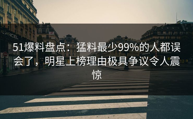 51爆料盘点:猛料最少99%的人都误会了,明星上榜理由极具争议令人震惊 51爆料盘点:猛料最少99%的人都误会了,明星上榜理由极具争议令人震惊
