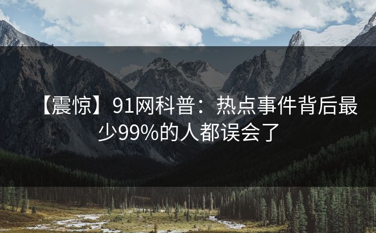【震惊】91网科普:热点事件背后最少99%的人都误会了 【震惊】91网科普:热点事件背后最少99%的人都误会了