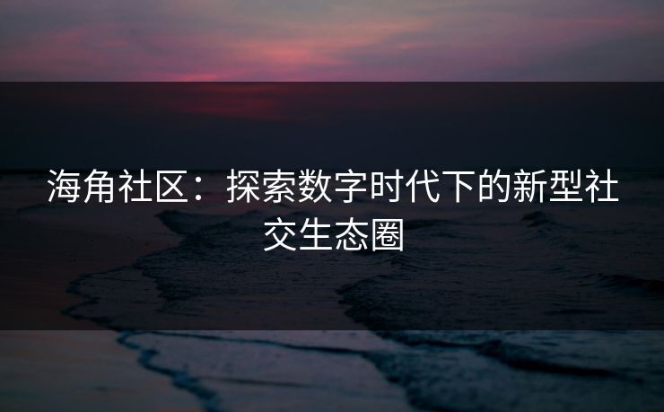 海角社区：探索数字时代下的新型社交生态圈