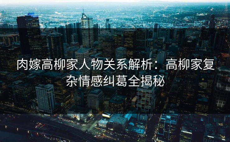 肉嫁高柳家人物关系解析：高柳家复杂情感纠葛全揭秘