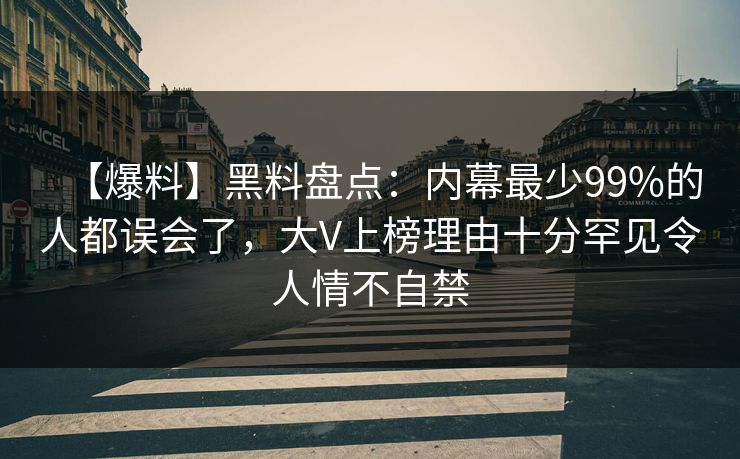 【爆料】黑料盘点：内幕最少99%的人都误会了，大V上榜理由十分罕见令人情不自禁