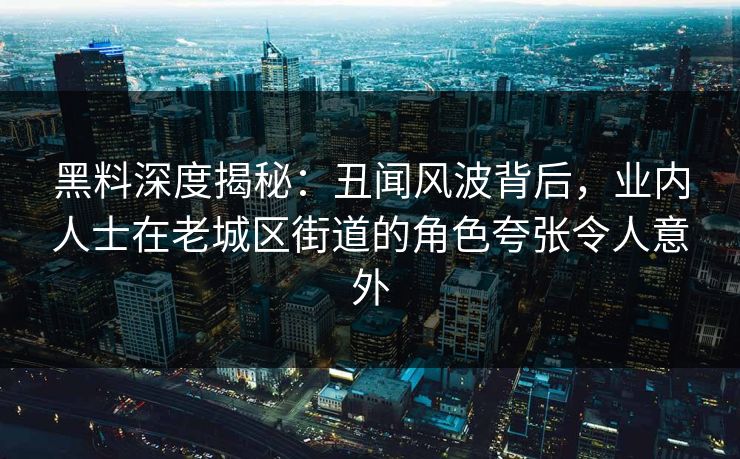 黑料深度揭秘：丑闻风波背后，业内人士在老城区街道的角色夸张令人意外