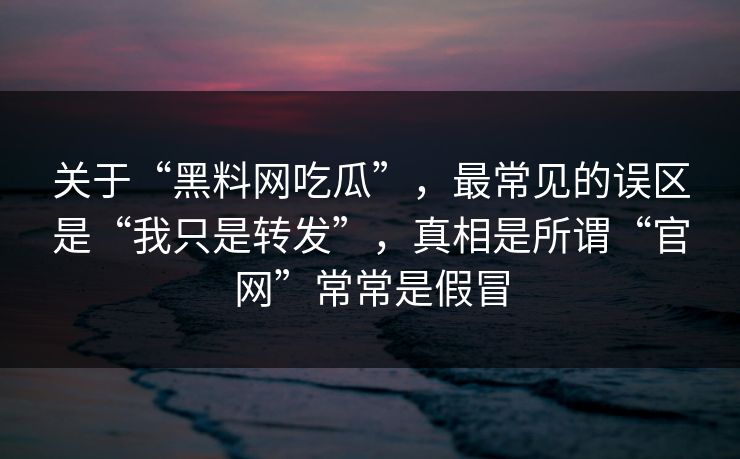 关于“黑料网吃瓜”,最常见的误区是“我只是转发”,真相是所谓“官网”常常是假冒 关于“黑料网吃瓜”,最常见的误区是“我只是转发”,真相是所谓“官网”常常是假冒