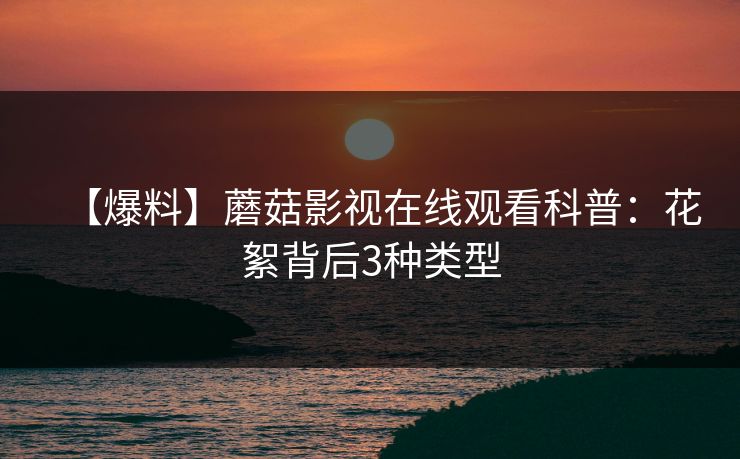 【爆料】蘑菇影视在线观看科普:花絮背后3种类型 【爆料】蘑菇影视在线观看科普:花絮背后3种类型