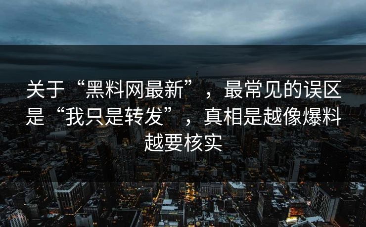关于“黑料网最新”，最常见的误区是“我只是转发”，真相是越像爆料越要核实