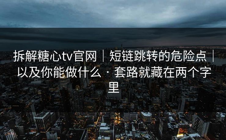 拆解糖心tv官网｜短链跳转的危险点｜以及你能做什么 · 套路就藏在两个字里