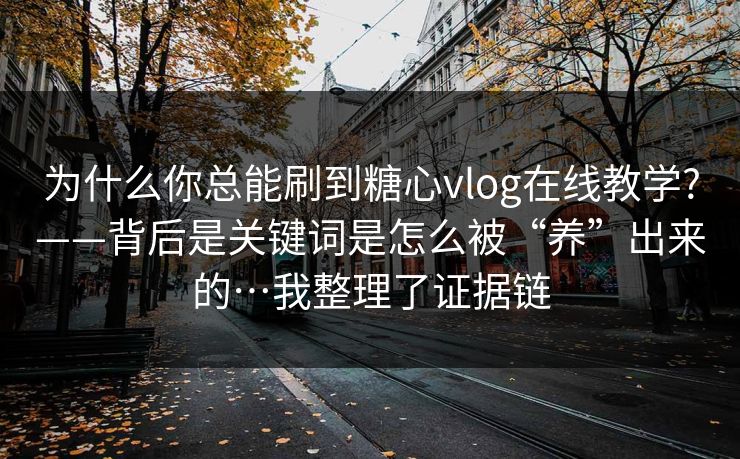 为什么你总能刷到糖心vlog在线教学?——背后是关键词是怎么被“养”出来的…我整理了证据链